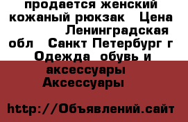 продается женский кожаный рюкзак › Цена ­ 12 000 - Ленинградская обл., Санкт-Петербург г. Одежда, обувь и аксессуары » Аксессуары   